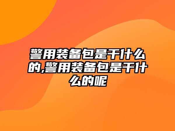 警用裝備包是干什么的,警用裝備包是干什么的呢