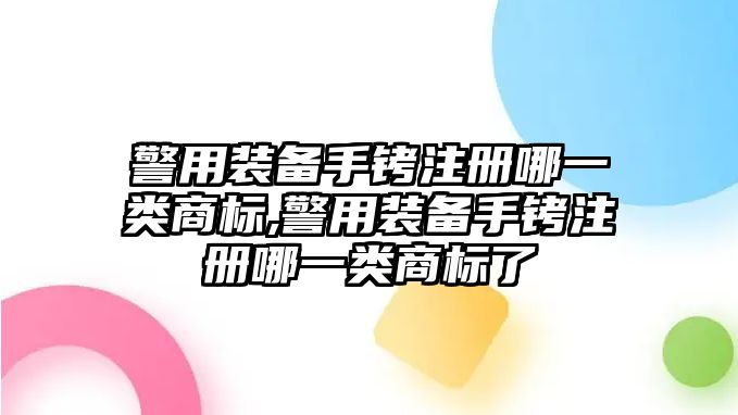 警用裝備手銬注冊哪一類商標,警用裝備手銬注冊哪一類商標了