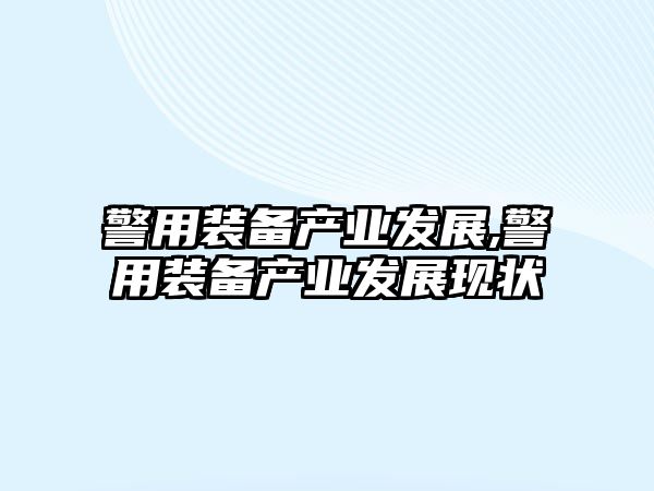 警用裝備產(chǎn)業(yè)發(fā)展,警用裝備產(chǎn)業(yè)發(fā)展現(xiàn)狀