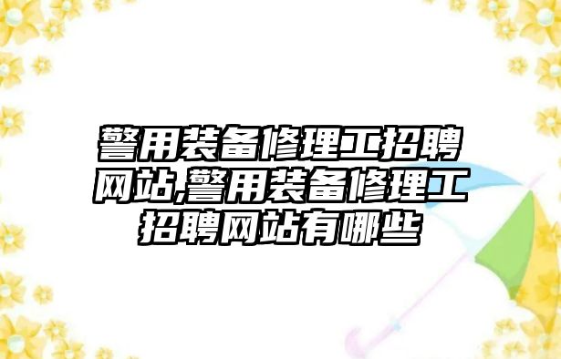 警用裝備修理工招聘網站,警用裝備修理工招聘網站有哪些