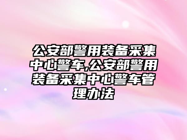 公安部警用裝備采集中心警車,公安部警用裝備采集中心警車管理辦法