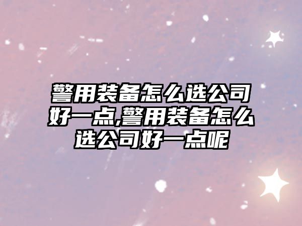 警用裝備怎么選公司好一點(diǎn),警用裝備怎么選公司好一點(diǎn)呢