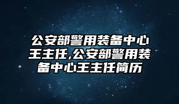 公安部警用裝備中心王主任,公安部警用裝備中心王主任簡(jiǎn)歷