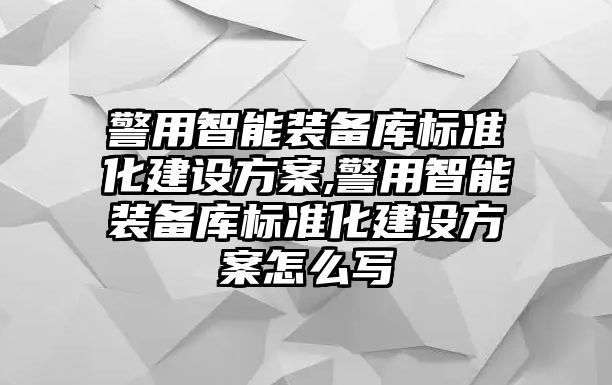 警用智能裝備庫標準化建設方案,警用智能裝備庫標準化建設方案怎么寫