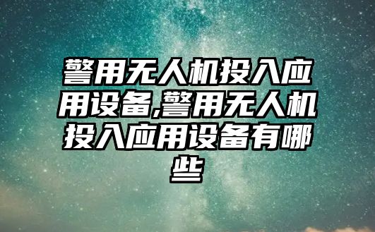 警用無人機投入應用設備,警用無人機投入應用設備有哪些