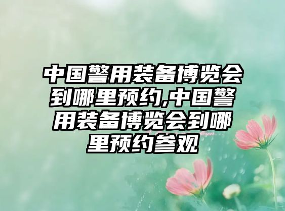 中國警用裝備博覽會(huì)到哪里預(yù)約,中國警用裝備博覽會(huì)到哪里預(yù)約參觀