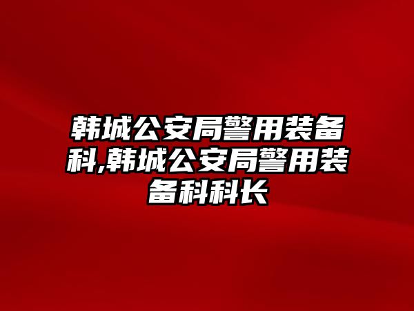 韓城公安局警用裝備科,韓城公安局警用裝備科科長