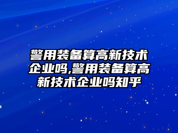 警用裝備算高新技術企業嗎,警用裝備算高新技術企業嗎知乎