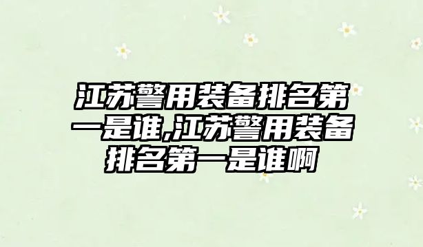 江蘇警用裝備排名第一是誰,江蘇警用裝備排名第一是誰啊