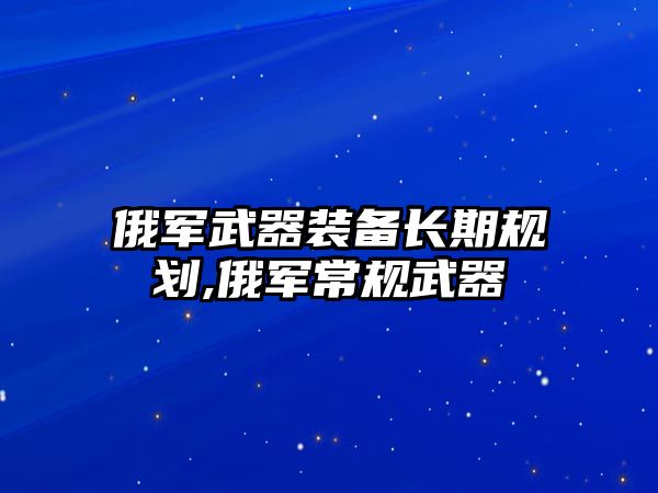 俄軍武器裝備長期規劃,俄軍常規武器