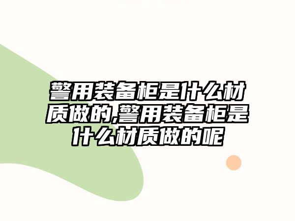 警用裝備柜是什么材質做的,警用裝備柜是什么材質做的呢