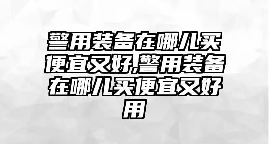 警用裝備在哪兒買便宜又好,警用裝備在哪兒買便宜又好用