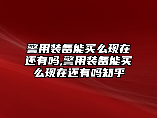 警用裝備能買么現在還有嗎,警用裝備能買么現在還有嗎知乎