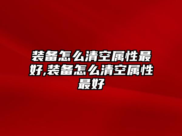 裝備怎么清空屬性最好,裝備怎么清空屬性最好