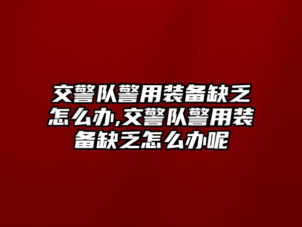 交警隊(duì)警用裝備缺乏怎么辦,交警隊(duì)警用裝備缺乏怎么辦呢