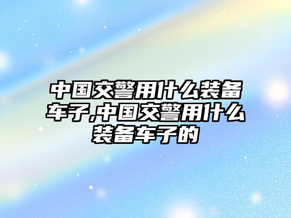 中國交警用什么裝備車子,中國交警用什么裝備車子的