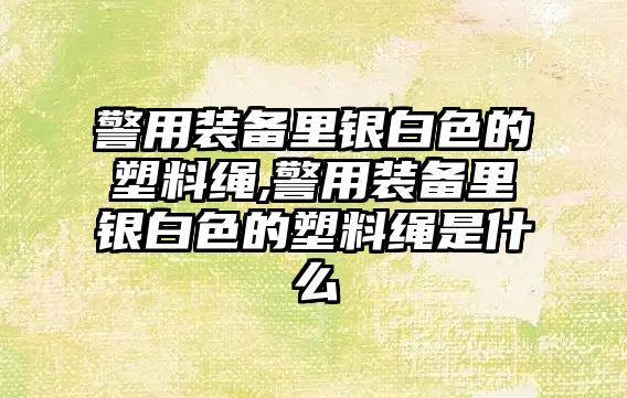 警用裝備里銀白色的塑料繩,警用裝備里銀白色的塑料繩是什么