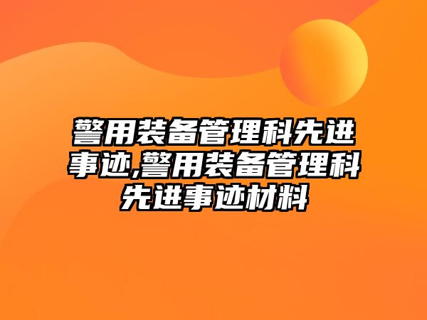 警用裝備管理科先進(jìn)事跡,警用裝備管理科先進(jìn)事跡材料