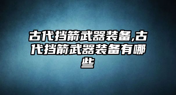 古代擋箭武器裝備,古代擋箭武器裝備有哪些