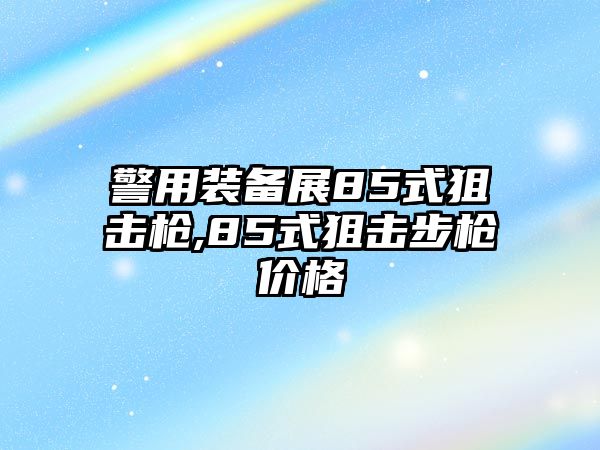 警用裝備展85式狙擊槍,85式狙擊步槍價格