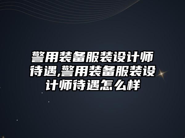 警用裝備服裝設(shè)計師待遇,警用裝備服裝設(shè)計師待遇怎么樣