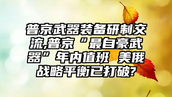 普京武器裝備研制交流,普京“最自豪武器”年內(nèi)值班 美俄戰(zhàn)略平衡已打破?