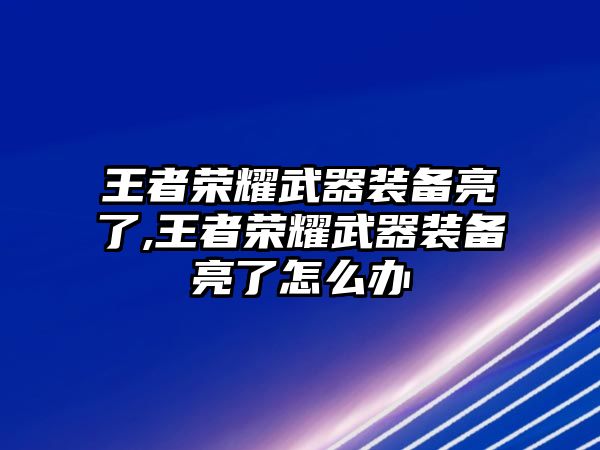 王者榮耀武器裝備亮了,王者榮耀武器裝備亮了怎么辦