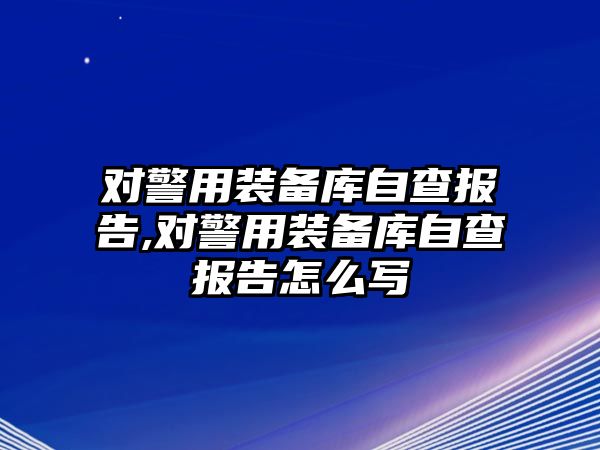 對警用裝備庫自查報(bào)告,對警用裝備庫自查報(bào)告怎么寫