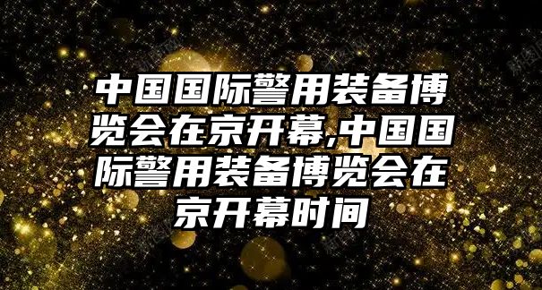 中國(guó)國(guó)際警用裝備博覽會(huì)在京開幕,中國(guó)國(guó)際警用裝備博覽會(huì)在京開幕時(shí)間