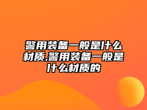 警用裝備一般是什么材質,警用裝備一般是什么材質的