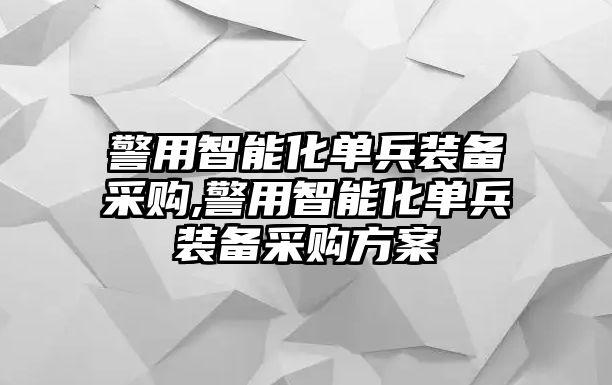 警用智能化單兵裝備采購,警用智能化單兵裝備采購方案