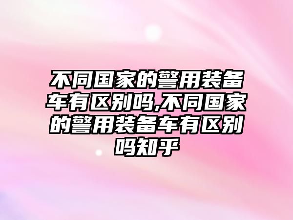 不同國家的警用裝備車有區(qū)別嗎,不同國家的警用裝備車有區(qū)別嗎知乎