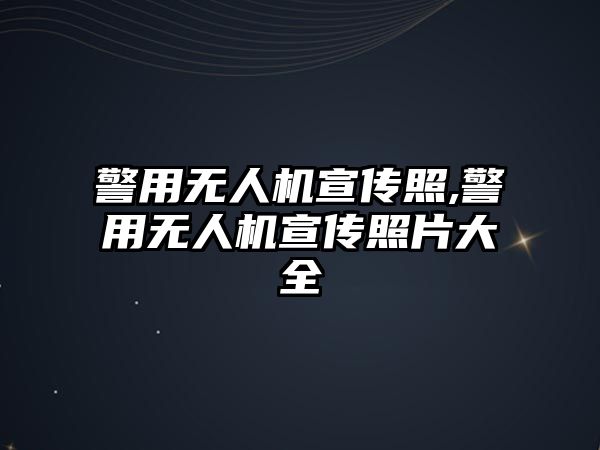 警用無(wú)人機(jī)宣傳照,警用無(wú)人機(jī)宣傳照片大全