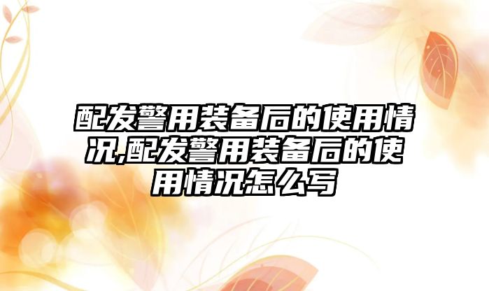 配發(fā)警用裝備后的使用情況,配發(fā)警用裝備后的使用情況怎么寫