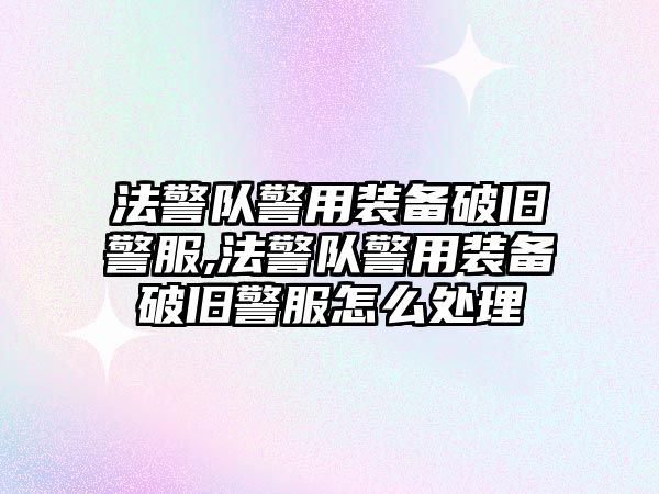 法警隊警用裝備破舊警服,法警隊警用裝備破舊警服怎么處理