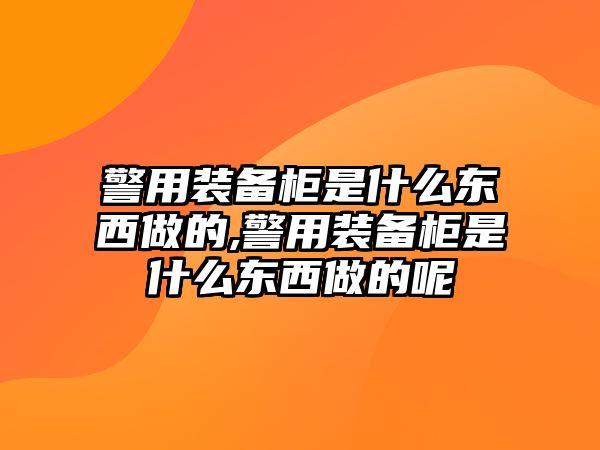 警用裝備柜是什么東西做的,警用裝備柜是什么東西做的呢