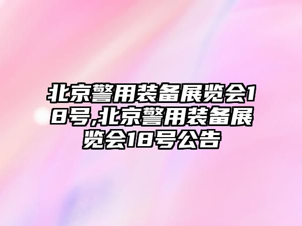 北京警用裝備展覽會18號,北京警用裝備展覽會18號公告