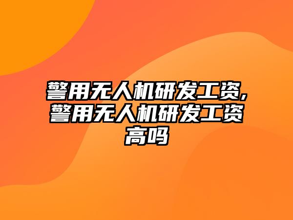 警用無人機(jī)研發(fā)工資,警用無人機(jī)研發(fā)工資高嗎