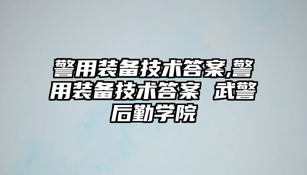 警用裝備技術(shù)答案,警用裝備技術(shù)答案 武警后勤學(xué)院