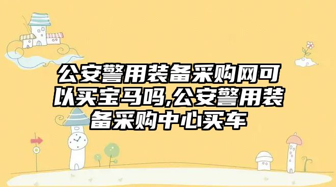 公安警用裝備采購網(wǎng)可以買寶馬嗎,公安警用裝備采購中心買車