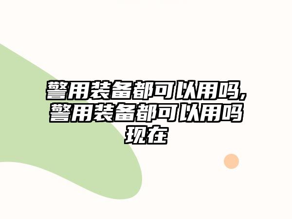 警用裝備都可以用嗎,警用裝備都可以用嗎現(xiàn)在