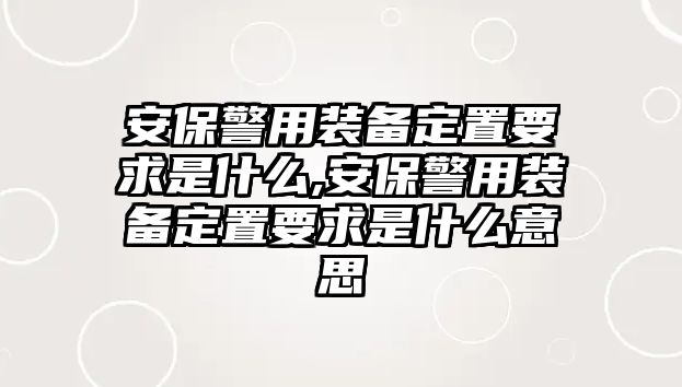 安保警用裝備定置要求是什么,安保警用裝備定置要求是什么意思