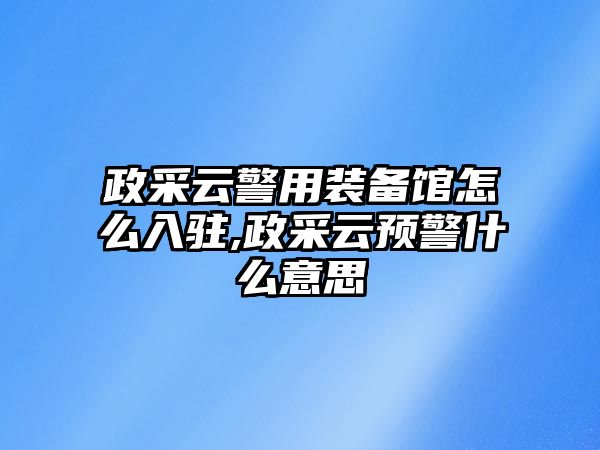 政采云警用裝備館怎么入駐,政采云預(yù)警什么意思