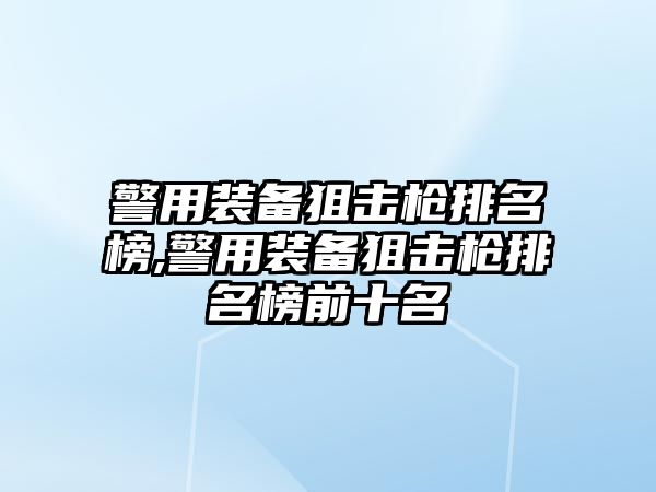 警用裝備狙擊槍排名榜,警用裝備狙擊槍排名榜前十名