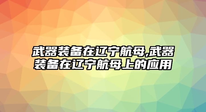 武器裝備在遼寧航母,武器裝備在遼寧航母上的應(yīng)用