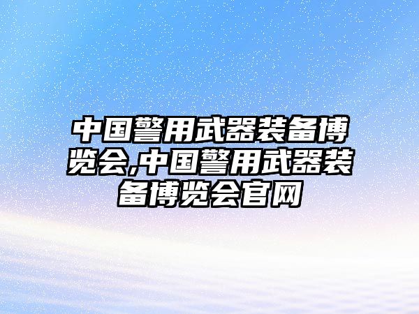 中國警用武器裝備博覽會,中國警用武器裝備博覽會官網(wǎng)