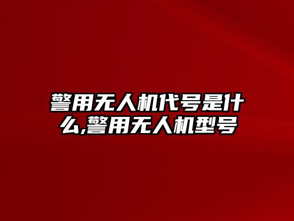 警用無人機代號是什么,警用無人機型號