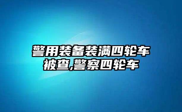 警用裝備裝滿四輪車被查,警察四輪車