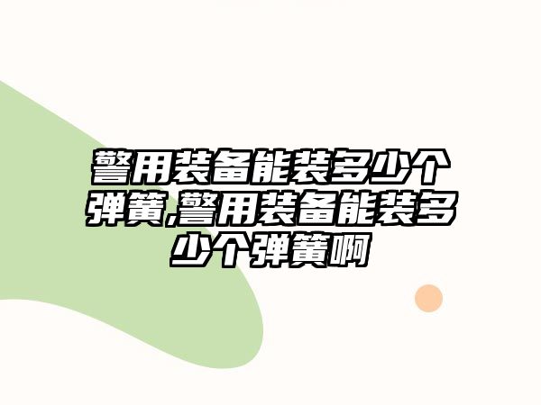 警用裝備能裝多少個彈簧,警用裝備能裝多少個彈簧啊