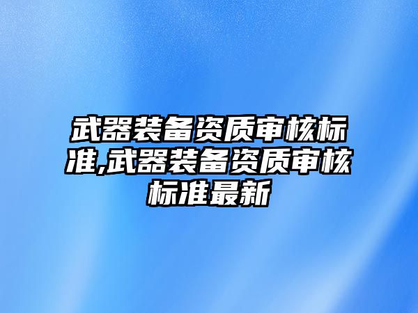 武器裝備資質審核標準,武器裝備資質審核標準最新